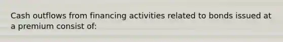 Cash outflows from financing activities related to bonds issued at a premium consist of: