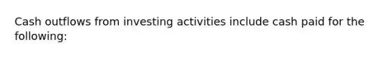 Cash outflows from investing activities include cash paid for the following: