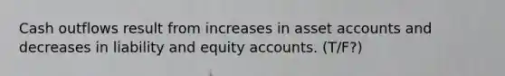 Cash outflows result from increases in asset accounts and decreases in liability and equity accounts. (T/F?)