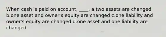 When cash is paid on account, ____. a.two assets are changed b.one asset and owner's equity are changed c.one liability and owner's equity are changed d.one asset and one liability are changed