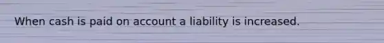 When cash is paid on account a liability is increased.