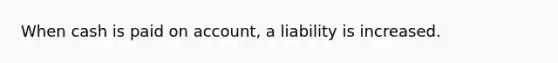 When cash is paid on account, a liability is increased.