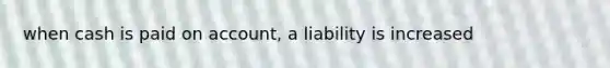 when cash is paid on account, a liability is increased