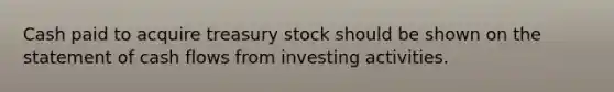 Cash paid to acquire treasury stock should be shown on the statement of cash flows from investing activities.