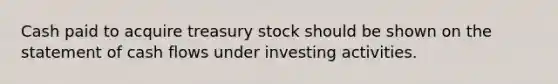 Cash paid to acquire treasury stock should be shown on the statement of cash flows under investing activities.