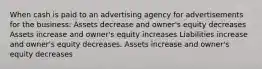 When cash is paid to an advertising agency for advertisements for the business: Assets decrease and owner's equity decreases Assets increase and owner's equity increases Liabilities increase and owner's equity decreases. Assets increase and owner's equity decreases