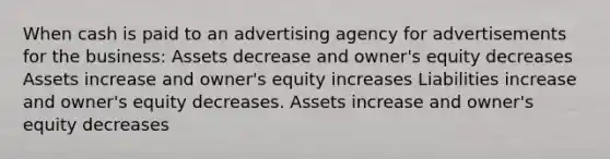 When cash is paid to an advertising agency for advertisements for the business: Assets decrease and owner's equity decreases Assets increase and owner's equity increases Liabilities increase and owner's equity decreases. Assets increase and owner's equity decreases