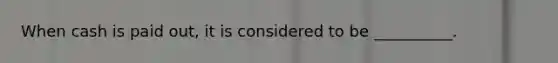 When cash is paid out, it is considered to be __________.