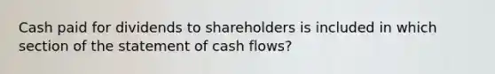 Cash paid for dividends to shareholders is included in which section of the statement of cash flows?