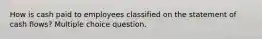 How is cash paid to employees classified on the statement of cash flows? Multiple choice question.