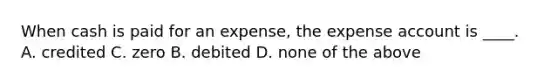 When cash is paid for an expense, the expense account is ____. A. credited C. zero B. debited D. none of the above