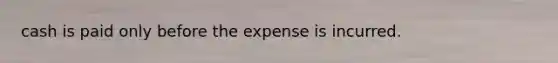 cash is paid only before the expense is incurred.