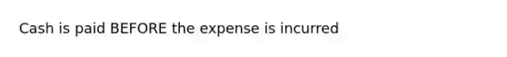 Cash is paid BEFORE the expense is incurred