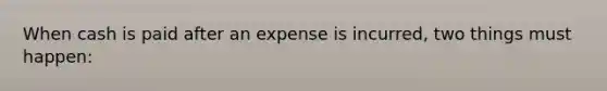 When cash is paid after an expense is incurred, two things must happen: