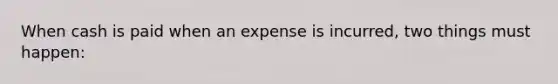 When cash is paid when an expense is incurred, two things must happen: