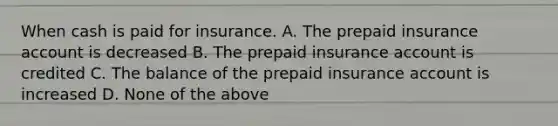 When cash is paid for insurance. A. The prepaid insurance account is decreased B. The prepaid insurance account is credited C. The balance of the prepaid insurance account is increased D. None of the above