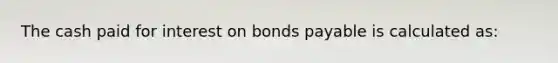 The cash paid for interest on bonds payable is calculated as: