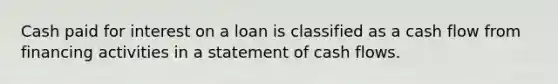 Cash paid for interest on a loan is classified as a cash flow from financing activities in a statement of cash flows.