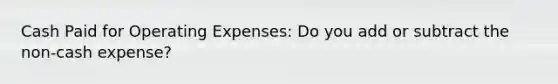 Cash Paid for Operating Expenses: Do you add or subtract the non-cash expense?