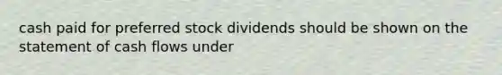 cash paid for preferred stock dividends should be shown on the statement of cash flows under