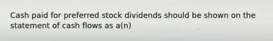 Cash paid for preferred stock dividends should be shown on the statement of cash flows as a(n)