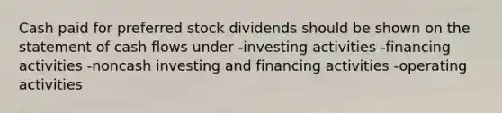 Cash paid for preferred stock dividends should be shown on the statement of cash flows under -investing activities -financing activities -noncash investing and financing activities -operating activities