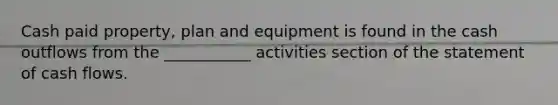 Cash paid property, plan and equipment is found in the cash outflows from the ___________ activities section of the statement of cash flows.