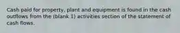 Cash paid for property, plant and equipment is found in the cash outflows from the (blank 1) activities section of the statement of cash flows.