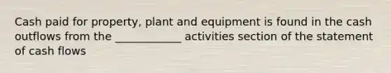 Cash paid for property, plant and equipment is found in the cash outflows from the ____________ activities section of the statement of cash flows