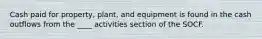 Cash paid for property, plant, and equipment is found in the cash outflows from the ____ activities section of the SOCF.