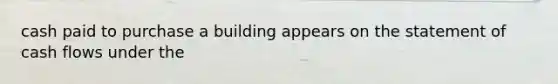 cash paid to purchase a building appears on the statement of cash flows under the