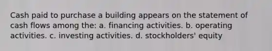 Cash paid to purchase a building appears on the statement of cash flows among the: a. financing activities. b. operating activities. c. investing activities. d. stockholders' equity