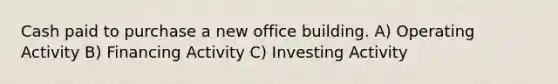 Cash paid to purchase a new office building. A) Operating Activity B) Financing Activity C) Investing Activity