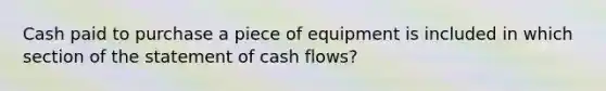 Cash paid to purchase a piece of equipment is included in which section of the statement of cash flows?