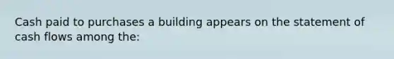 Cash paid to purchases a building appears on the statement of cash flows among the: