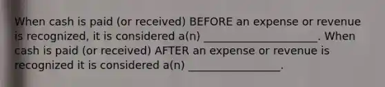 When cash is paid (or received) BEFORE an expense or revenue is recognized, it is considered a(n) _____________________. When cash is paid (or received) AFTER an expense or revenue is recognized it is considered a(n) _________________.