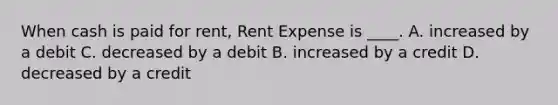 When cash is paid for rent, Rent Expense is ____. A. increased by a debit C. decreased by a debit B. increased by a credit D. decreased by a credit