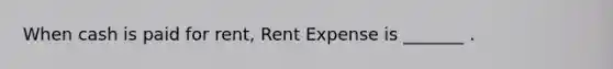 When cash is paid for rent, Rent Expense is _______ .