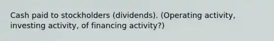 Cash paid to stockholders (dividends). (Operating activity, investing activity, of financing activity?)