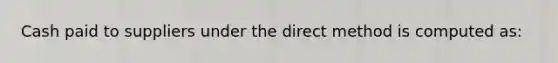 Cash paid to suppliers under the direct method is computed as: