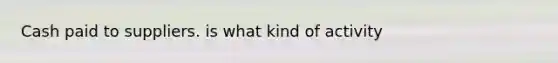 Cash paid to suppliers. is what kind of activity