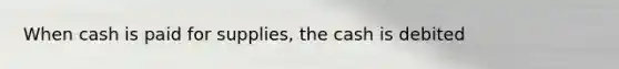 When cash is paid for supplies, the cash is debited