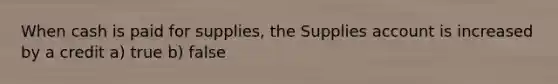 When cash is paid for supplies, the Supplies account is increased by a credit a) true b) false