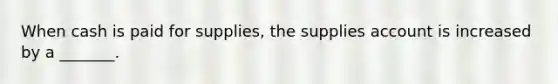 When cash is paid for supplies, the supplies account is increased by a _______.