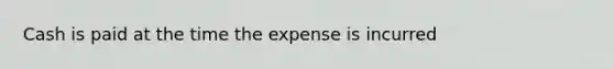 Cash is paid at the time the expense is incurred