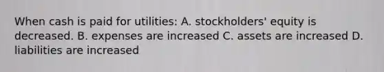 When cash is paid for utilities: A. stockholders' equity is decreased. B. expenses are increased C. assets are increased D. liabilities are increased