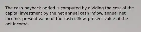 The cash payback period is computed by dividing the cost of the capital investment by the net annual cash inflow. annual net income. present value of the cash inflow. present value of the net income.