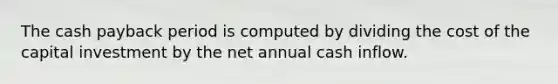 The cash payback period is computed by dividing the cost of the capital investment by the net annual cash inflow.