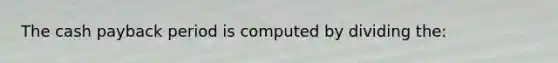 The cash payback period is computed by dividing the: