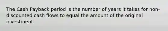 The Cash Payback period is the number of years it takes for non-discounted cash flows to equal the amount of the original investment